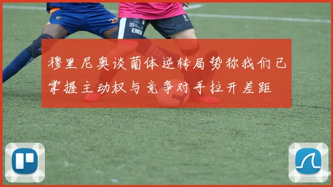 穆里尼奥谈葡体逆转局势称我们已掌握主动权与竞争对手拉开差距
