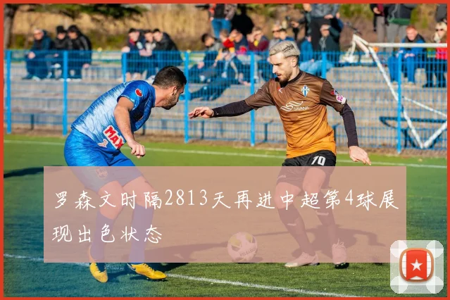 罗森文时隔2813天再进中超第4球展现出色状态