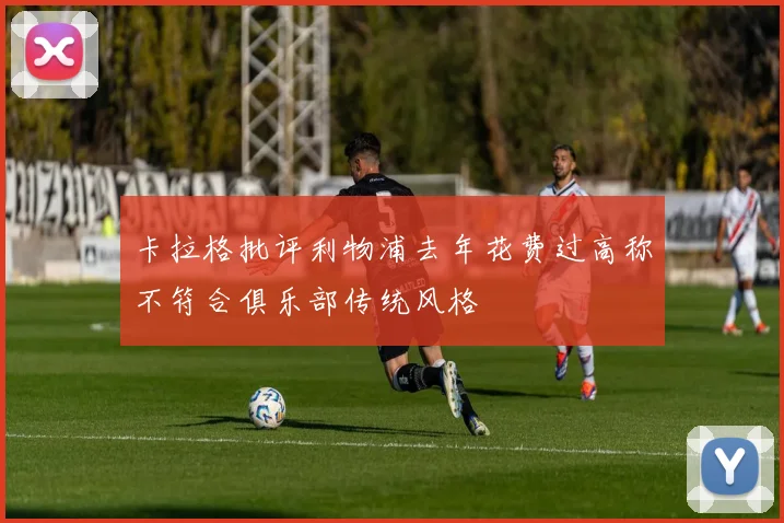 卡拉格批评利物浦去年花费过高称不符合俱乐部传统风格