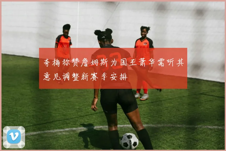 夸梅称赞詹姆斯为国王萧华需听其意见调整新赛季安排