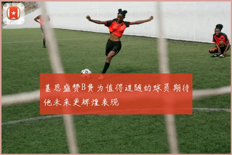 基恩盛赞B费为值得追随的球员期待他未来更辉煌表现