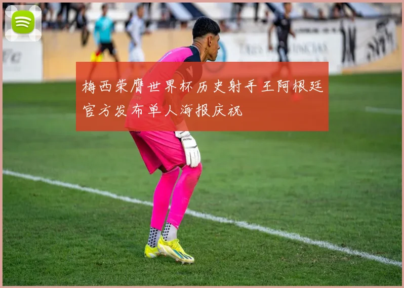 梅西荣膺世界杯历史射手王阿根廷官方发布单人海报庆祝
