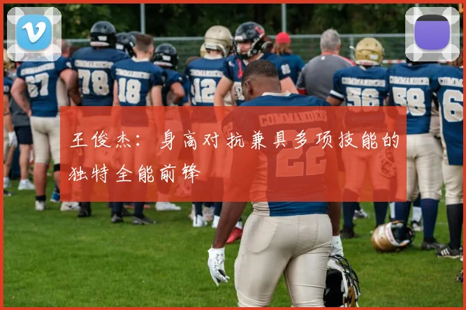 王俊杰：身高对抗兼具多项技能的独特全能前锋