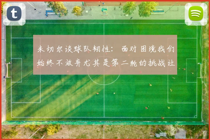 米切尔谈球队韧性：面对困境我们始终不放弃尤其是第二轮的挑战让人印象深刻
