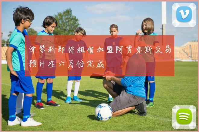 津琴科即将租借加盟阿贾克斯交易预计在六月份完成