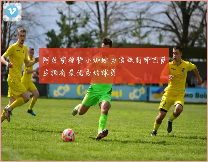 阿劳霍称赞小蜘蛛为顶级前锋巴萨应拥有最优秀的球员