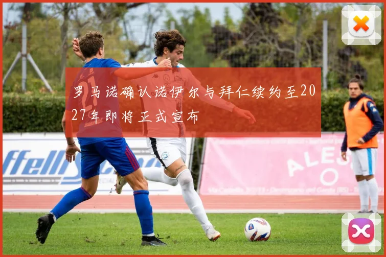 罗马诺确认诺伊尔与拜仁续约至2027年即将正式宣布