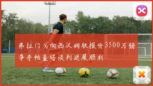 弗拉门戈向西汉姆联报价3500万镑争夺帕奎塔谈判进展顺利