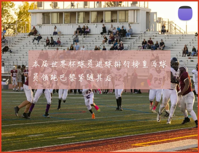 本届世界杯球员进球排行榜皇马球员领跑巴黎紧随其后