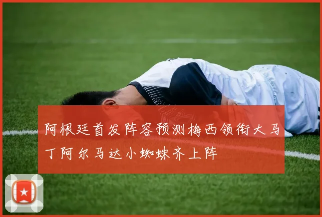 阿根廷首发阵容预测梅西领衔大马丁阿尔马达小蜘蛛齐上阵