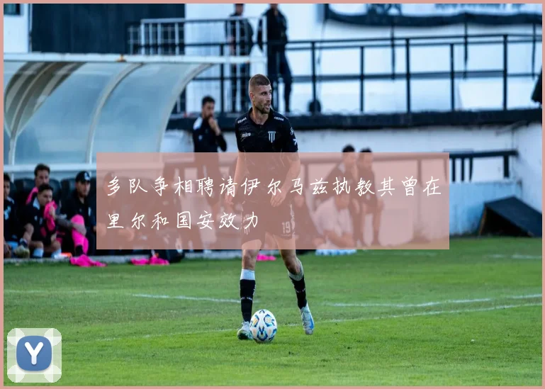 多队争相聘请伊尔马兹执教其曾在里尔和国安效力
