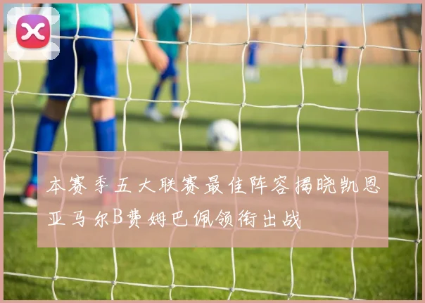 本赛季五大联赛最佳阵容揭晓凯恩亚马尔B费姆巴佩领衔出战
