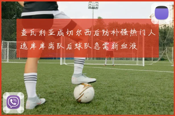 查瓦利亚成切尔西后防补强热门人选库库离队后球队急需新血液