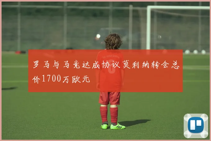 罗马与马竞达成协议莫利纳转会总价1700万欧元