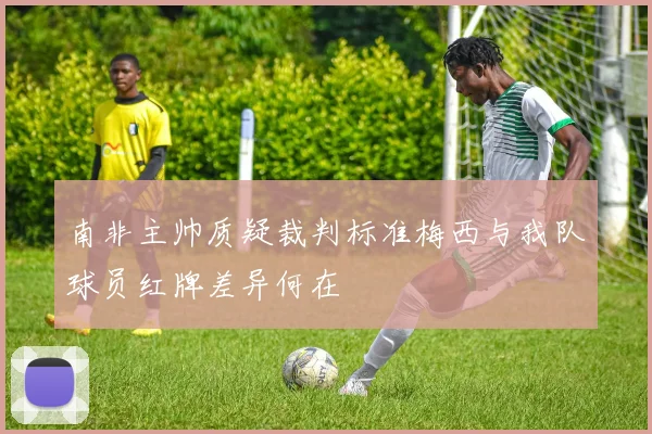 南非主帅质疑裁判标准梅西与我队球员红牌差异何在