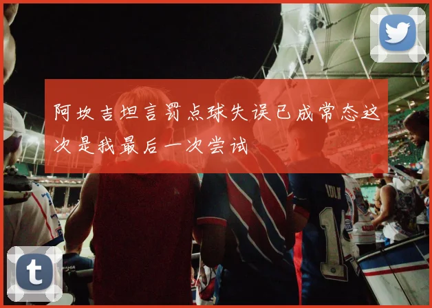 阿坎吉坦言罚点球失误已成常态这次是我最后一次尝试