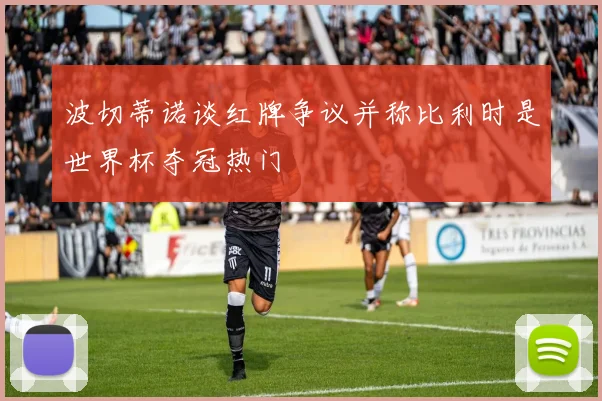 波切蒂诺谈红牌争议并称比利时是世界杯夺冠热门