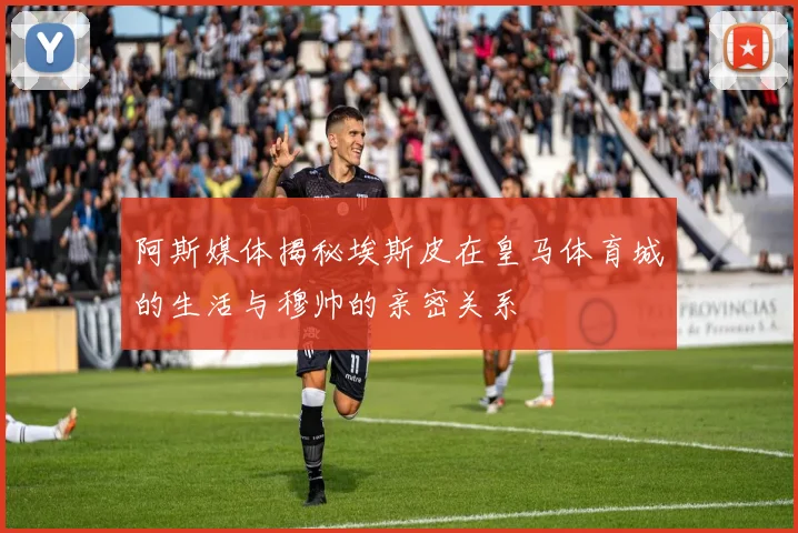 阿斯媒体揭秘埃斯皮在皇马体育城的生活与穆帅的亲密关系