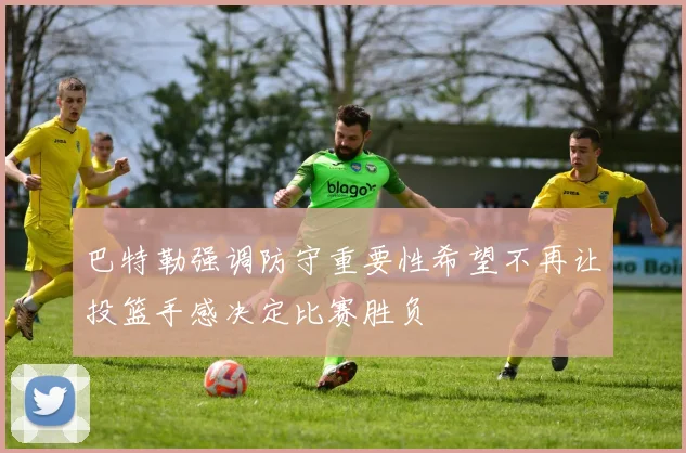 巴特勒强调防守重要性希望不再让投篮手感决定比赛胜负