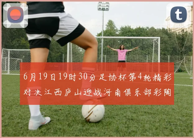 6月19日19时30分足协杯第4轮精彩对决江西庐山迎战河南俱乐部彩陶坊