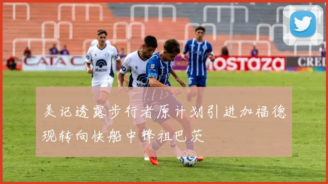 美记透露步行者原计划引进加福德现转向快船中锋祖巴茨