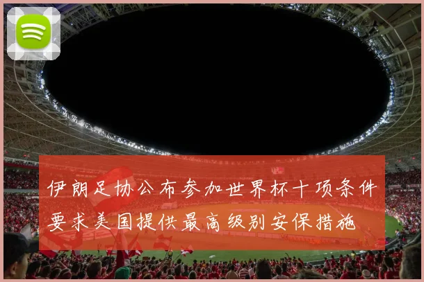 伊朗足协公布参加世界杯十项条件要求美国提供最高级别安保措施