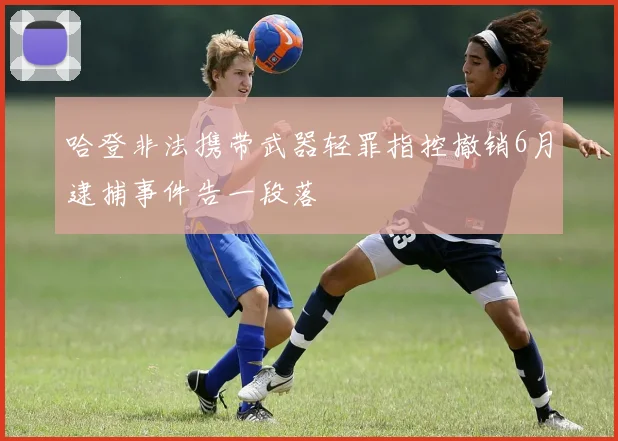 哈登非法携带武器轻罪指控撤销6月逮捕事件告一段落