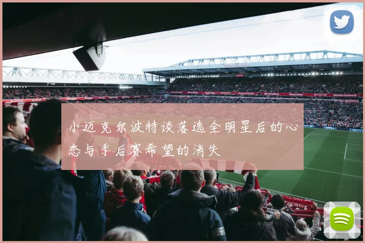小迈克尔波特谈落选全明星后的心态与季后赛希望的消失