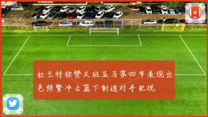 杜兰特称赞文班亚马第四节表现出色频繁冲击篮下制造对手犯规