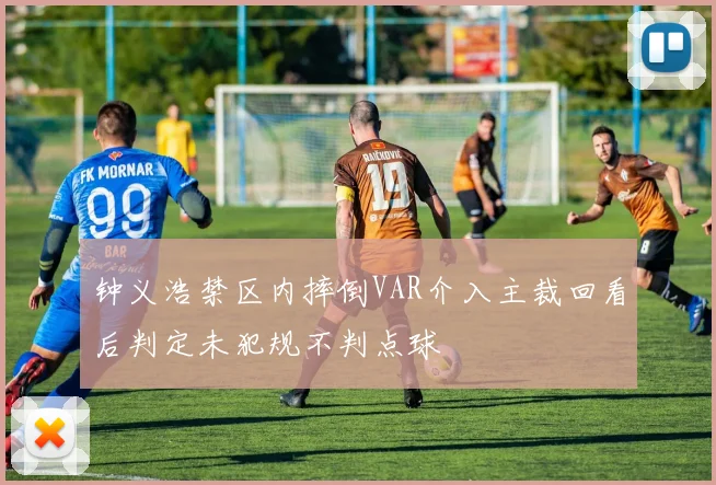 钟义浩禁区内摔倒VAR介入主裁回看后判定未犯规不判点球