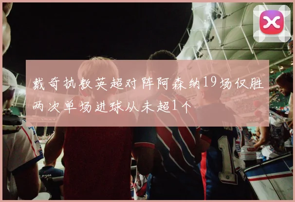 戴奇执教英超对阵阿森纳19场仅胜两次单场进球从未超1个