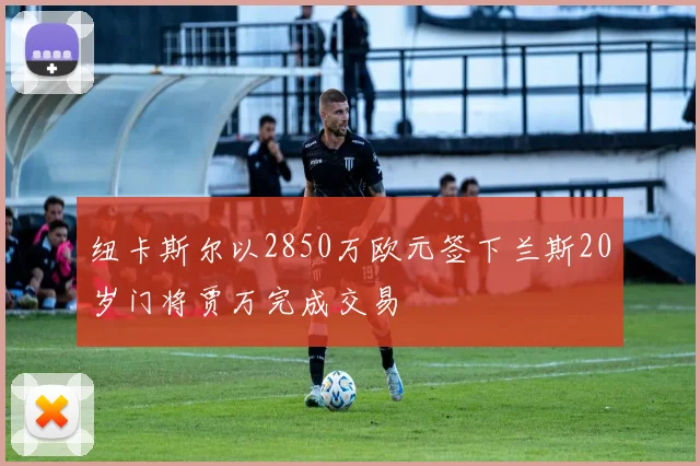 纽卡斯尔以2850万欧元签下兰斯20岁门将贾万完成交易