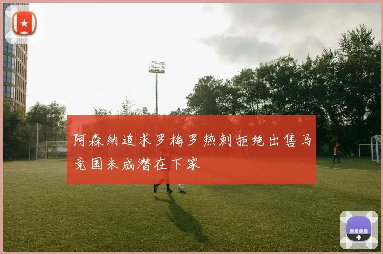 阿森纳追求罗梅罗热刺拒绝出售马竞国米成潜在下家