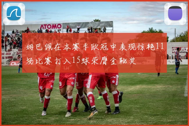 姆巴佩在本赛季欧冠中表现惊艳11场比赛打入15球荣膺金靴奖