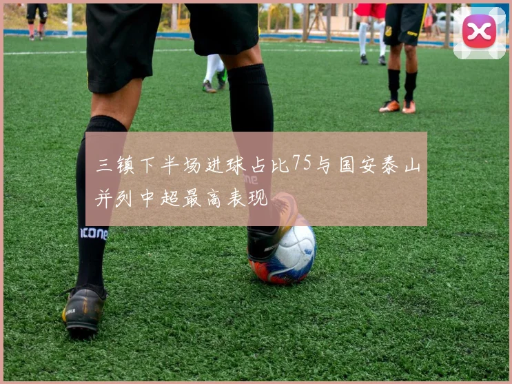 三镇下半场进球占比75与国安泰山并列中超最高表现