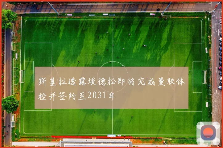斯基拉透露埃德松即将完成曼联体检并签约至2031年