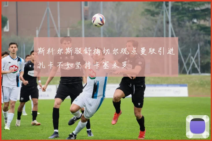 斯科尔斯驳舒梅切尔观点曼联引进扎卡不如坚持卡塞米罗