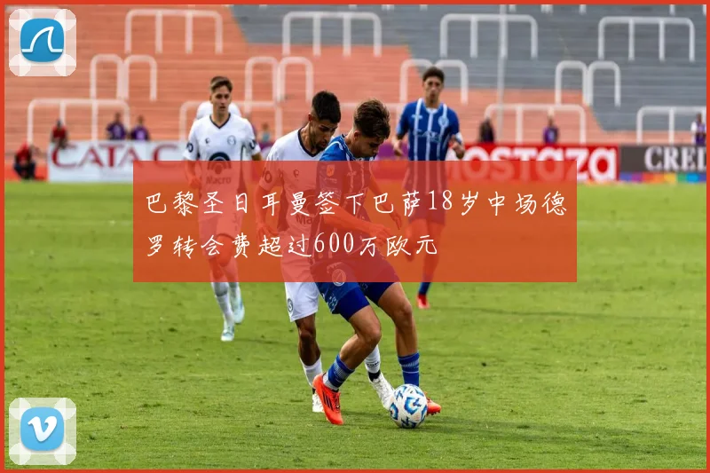 巴黎圣日耳曼签下巴萨18岁中场德罗转会费超过600万欧元
