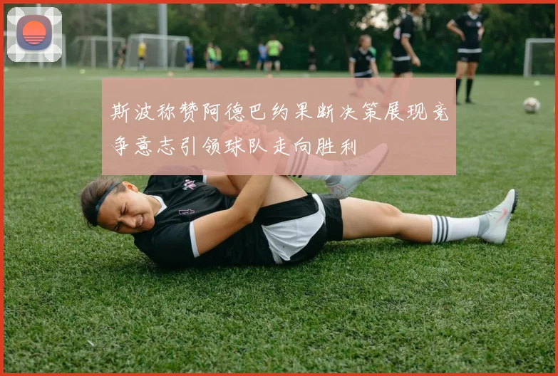 斯波称赞阿德巴约果断决策展现竞争意志引领球队走向胜利