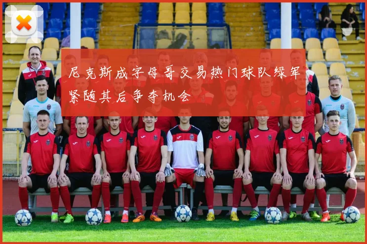 尼克斯成字母哥交易热门球队绿军紧随其后争夺机会