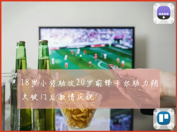 18岁小将助攻20岁前锋卡尔助力朔夫破门后激情庆祝